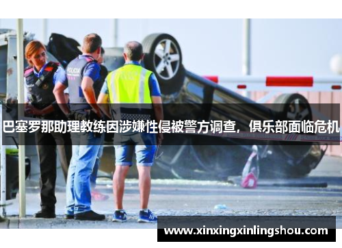巴塞罗那助理教练因涉嫌性侵被警方调查，俱乐部面临危机