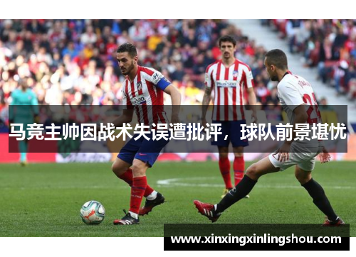 马竞主帅因战术失误遭批评，球队前景堪忧