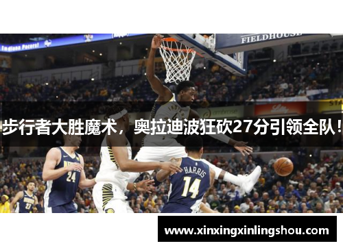 步行者大胜魔术，奥拉迪波狂砍27分引领全队！