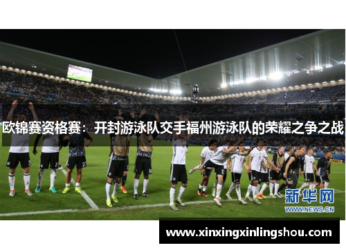 欧锦赛资格赛：开封游泳队交手福州游泳队的荣耀之争之战